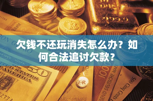 武汉欠钱不还玩消失怎么办？如何合法追讨欠款？