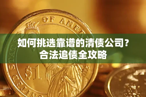 武汉如何挑选靠谱的清债公司?合法追债全攻略 武汉如何挑选靠谱的清债公司?合法追债全攻略