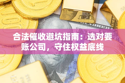 武汉合法催收避坑指南：选对要账公司，守住权益底线