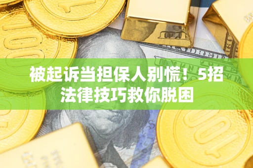 武汉被起诉当担保人别慌！5招法律技巧救你脱困