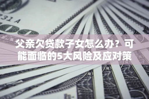 武汉父亲欠贷款子女怎么办?可能面临的5大风险及应对策略 武汉父亲欠贷款子女怎么办?可能面临的5大风险及应对策略
