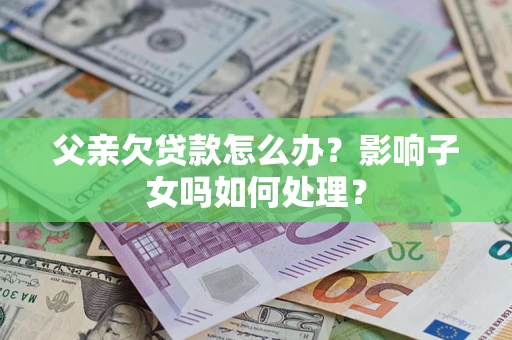 武汉父亲欠贷款怎么办？影响子女吗如何处理？