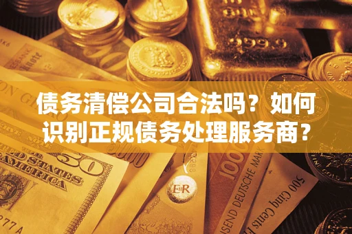 武汉债务清偿公司合法吗？如何识别正规债务处理服务商？