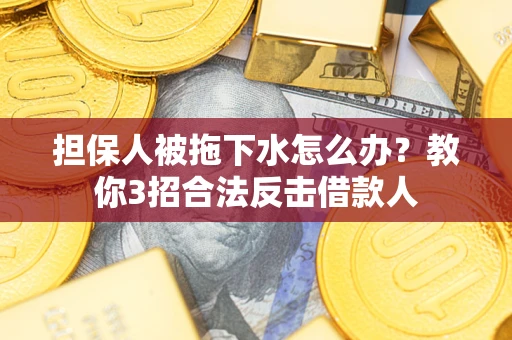 武汉担保人被拖下水怎么办？教你3招合法反击借款人
