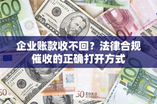 武汉企业账款收不回？法律合规催收的正确打开方式