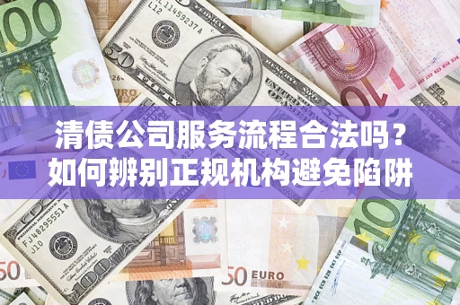 武汉清债公司服务流程合法吗？如何辨别正规机构避免陷阱？