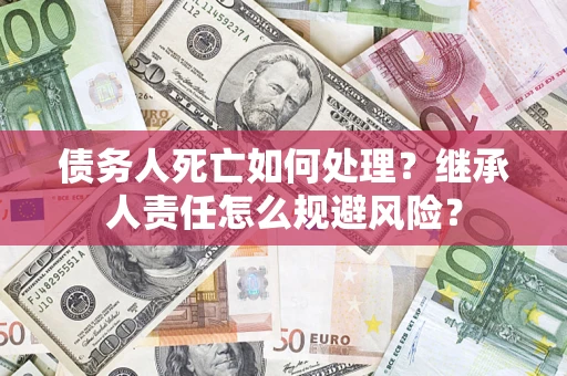 武汉债务人死亡如何处理?继承人责任怎么规避风险? 武汉债务人死亡如何处理?继承人责任怎么规避风险?