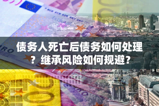 武汉债务人死亡后债务如何处理？继承风险如何规避？