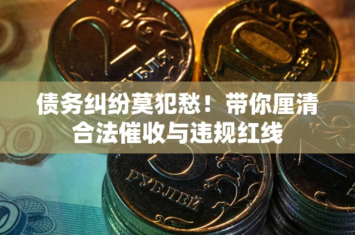 武汉债务纠纷莫犯愁！带你厘清合法催收与违规红线