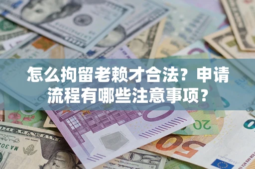 武汉怎么拘留老赖才合法？申请流程有哪些注意事项？