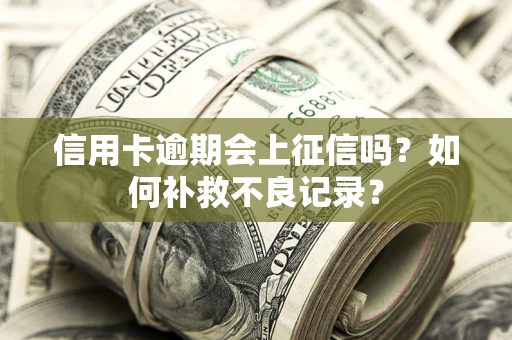 武汉信用卡逾期会上征信吗？如何补救不良记录？