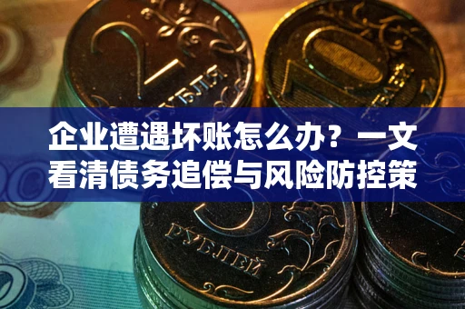 武汉企业遭遇坏账怎么办？一文看清债务追偿与风险防控策略