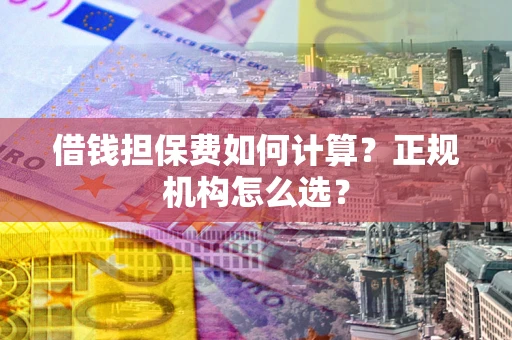 武汉借钱担保费如何计算？正规机构怎么选？