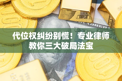 武汉代位权纠纷别慌！专业律师教你三大破局法宝