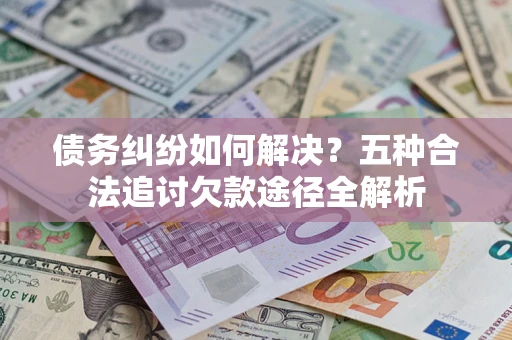 武汉债务纠纷如何解决？五种合法追讨欠款途径全解析
