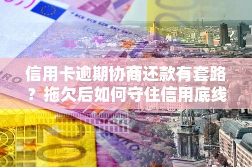 武汉信用卡逾期协商还款有套路？拖欠后如何守住信用底线？