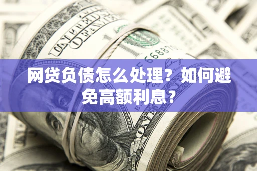 武汉网贷负债怎么处理？如何避免高额利息？