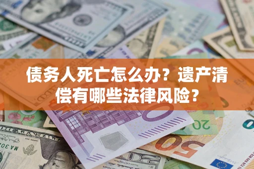 武汉债务人死亡怎么办？遗产清偿有哪些法律风险？