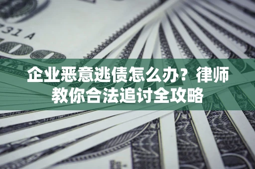 武汉企业恶意逃债怎么办？律师教你合法追讨全攻略