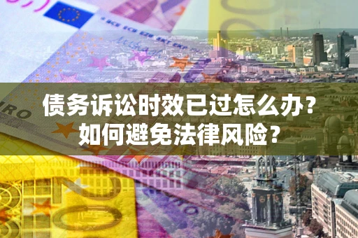 武汉债务诉讼时效已过怎么办？如何避免法律风险？