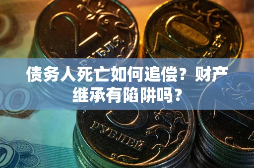 武汉债务人死亡如何追偿？财产继承有陷阱吗？