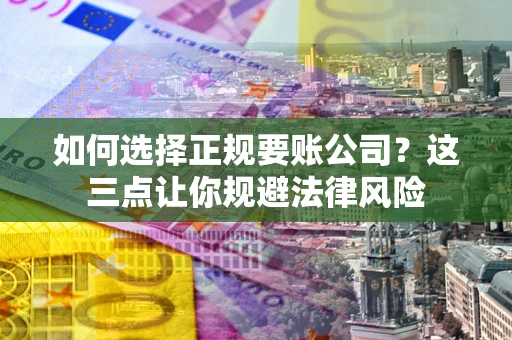 武汉如何选择正规要账公司？这三点让你规避法律风险