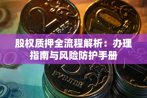 武汉股权质押全流程解析：办理指南与风险防护手册