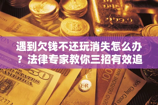 武汉遇到欠钱不还玩消失怎么办？法律专家教你三招有效追债！