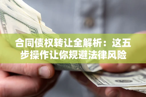 武汉合同债权转让全解析：这五步操作让你规避法律风险