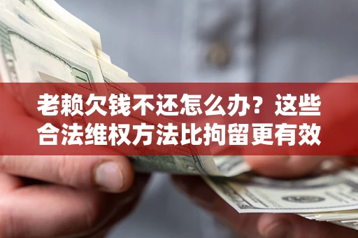 武汉老赖欠钱不还怎么办？这些合法维权方法比拘留更有效
