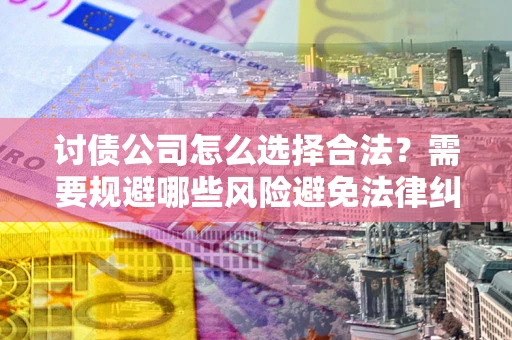 武汉讨债公司怎么选择合法?需要规避哪些风险避免法律纠纷? 武汉讨债公司怎么选择合法?需要规避哪些风险避免法律纠纷?