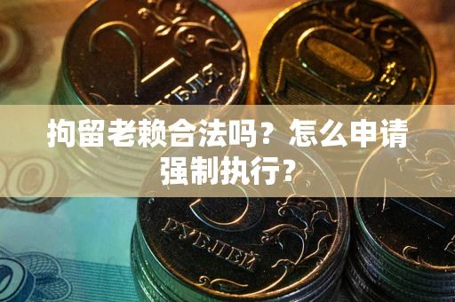 武汉拘留老赖合法吗？怎么申请强制执行？