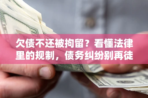武汉欠债不还被拘留？看懂法律里的规制，债务纠纷别再徒劳奔波