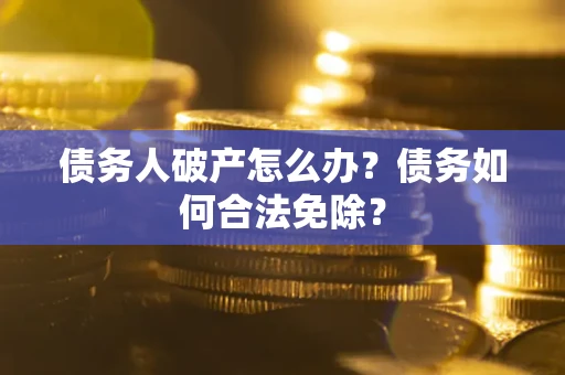 武汉债务人破产怎么办？债务如何合法免除？
