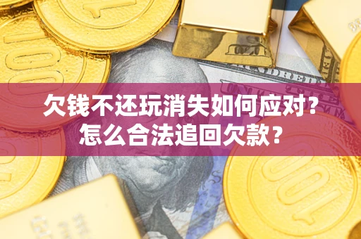 武汉欠钱不还玩消失如何应对？怎么合法追回欠款？