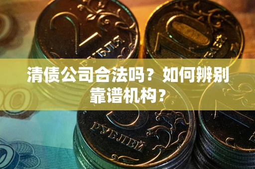 武汉清债公司合法吗?如何辨别靠谱机构? 武汉清债公司合法吗?如何辨别靠谱机构?