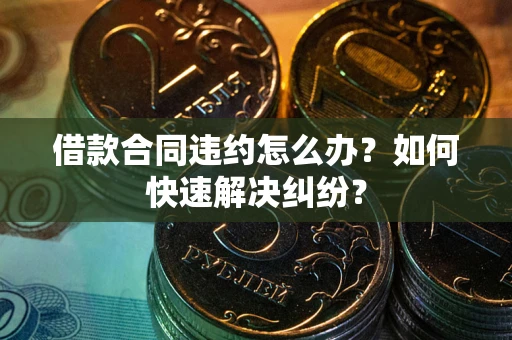 武汉借款合同违约怎么办？如何快速解决纠纷？