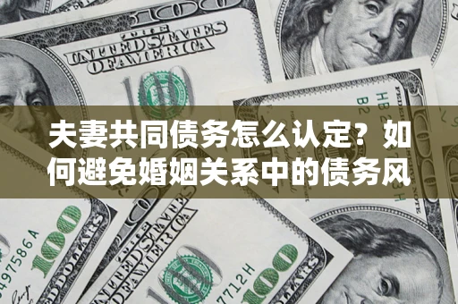 武汉夫妻共同债务怎么认定？如何避免婚姻关系中的债务风险？