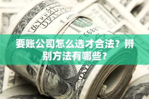 武汉要账公司怎么选才合法？辨别方法有哪些？