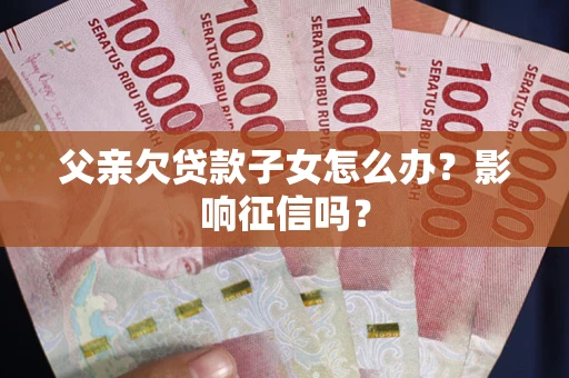 武汉父亲欠贷款子女怎么办？影响征信吗？