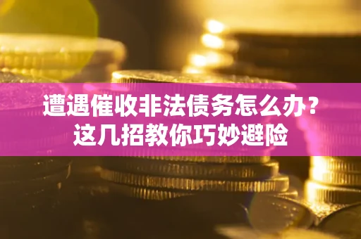 武汉遭遇催收非法债务怎么办？这几招教你巧妙避险