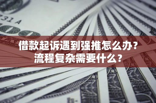 武汉借款起诉遇到强推怎么办？流程复杂需要什么？