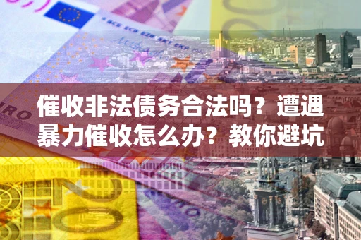 武汉催收非法债务合法吗？遭遇暴力催收怎么办？教你避坑指南！