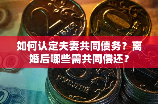 武汉如何认定夫妻共同债务？离婚后哪些需共同偿还？