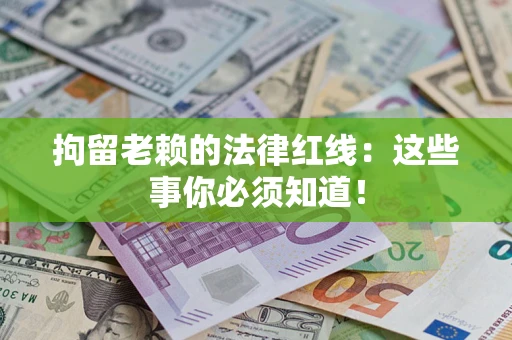 武汉拘留老赖的法律红线：这些事你必须知道！