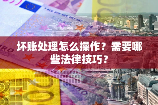 武汉坏账处理怎么操作？需要哪些法律技巧？