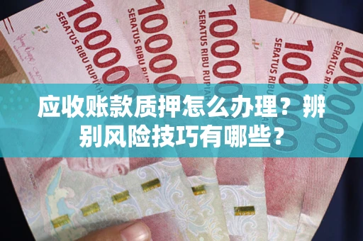 武汉应收账款质押怎么办理？辨别风险技巧有哪些？