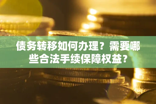 武汉债务转移如何办理？需要哪些合法手续保障权益？