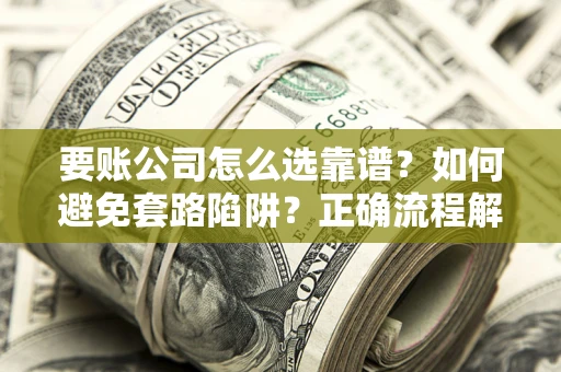 武汉要账公司怎么选靠谱？如何避免套路陷阱？正确流程解析