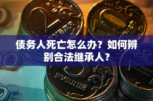 武汉债务人死亡怎么办？如何辨别合法继承人？